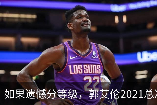 如果遗憾分等级，郭艾伦2021总决赛排第一！拼到痛哭干呕但还是输