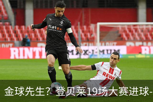 金球先生？登贝莱19场大赛进球-1 比起2球姆总只剩尴尬